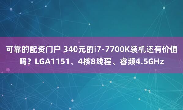 可靠的配资门户 340元的i7-7700K装机还有价值吗？LGA1151、4核8线程、睿频4.5GHz