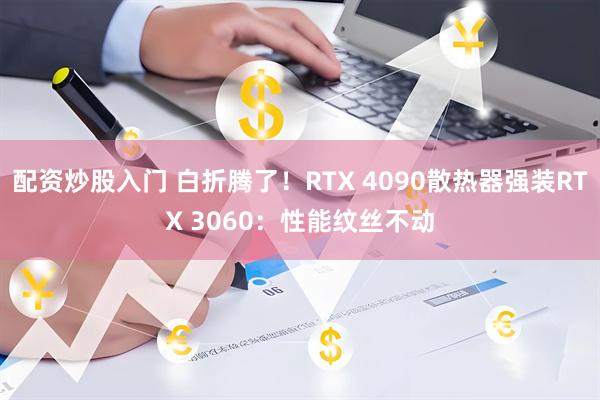 配资炒股入门 白折腾了！RTX 4090散热器强装RTX 3060：性能纹丝不动
