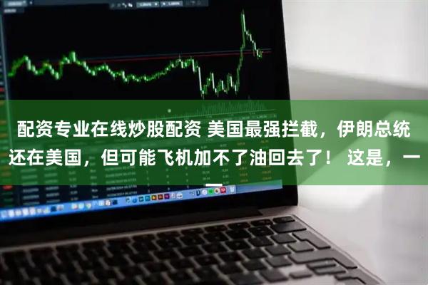配资专业在线炒股配资 美国最强拦截，伊朗总统还在美国，但可能飞机加不了油回去了！ 这是，一