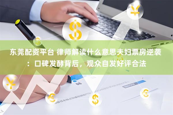 东莞配资平台 律师解读什么意思夫妇票房逆袭 ：口碑发酵背后，观众自发好评合法