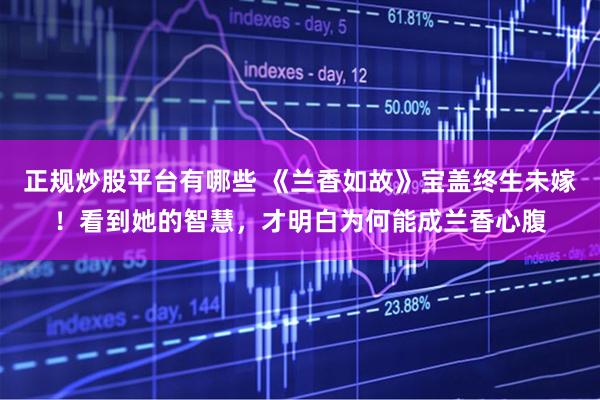 正规炒股平台有哪些 《兰香如故》宝盖终生未嫁！看到她的智慧，才明白为何能成兰香心腹